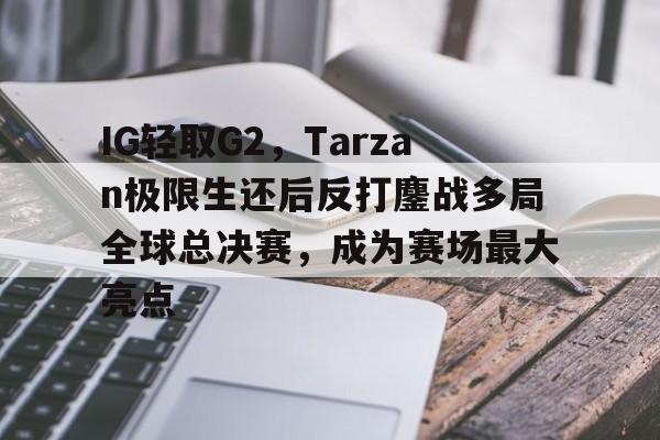 开云官网-包含IG轻取G2，Tarzan极限生还后反打鏖战多局全球总决赛，成为赛场最大亮点的词条
